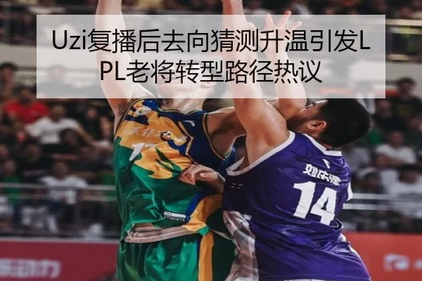 Uzi复播后去向猜测升温引发LPL老将转型路径热议